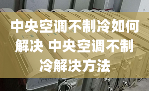 中央空调不制冷如何解决 中央空调不制冷解决方法