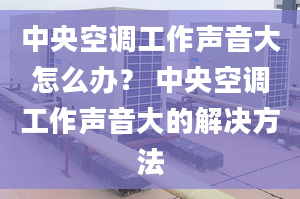 中央空调工作声音大怎么办？ 中央空调工作声音大的解决方法