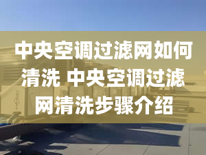 中央空调过滤网如何清洗 中央空调过滤网清洗步骤介绍