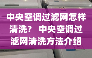 中央空调过滤网怎样清洗？ 中央空调过滤网清洗方法介绍