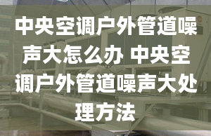 中央空调户外管道噪声大怎么办 中央空调户外管道噪声大处理方法