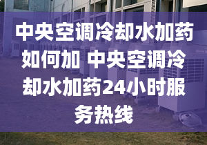 中央空调冷却水加药如何加 中央空调冷却水加药24小时服务热线