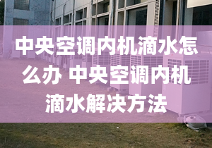 中央空调内机滴水怎么办 中央空调内机滴水解决方法