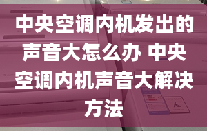 中央空调内机发出的声音大怎么办 中央空调内机声音大解决方法