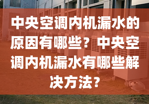 中央空调内机漏水的原因有哪些？中央空调内机漏水有哪些解决方法？