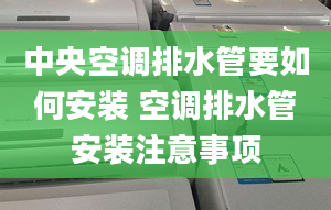 中央空调排水管要如何安装 空调排水管安装注意事项