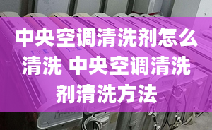 中央空调清洗剂怎么清洗 中央空调清洗剂清洗方法