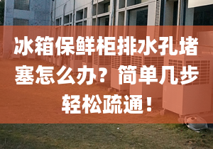 冰箱保鲜柜排水孔堵塞怎么办？简单几步轻松疏通！