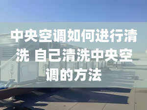 中央空调如何进行清洗 自己清洗中央空调的方法