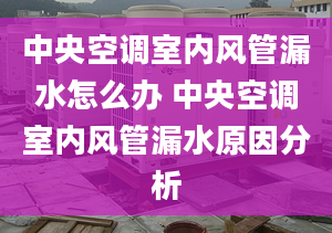 中央空调室内风管漏水怎么办 中央空调室内风管漏水原因分析