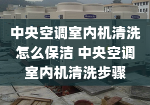 中央空调室内机清洗怎么保洁 中央空调室内机清洗步骤