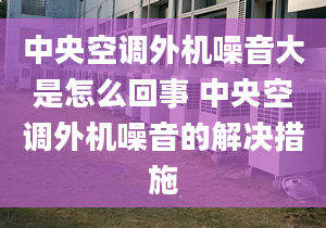 中央空调外机噪音大是怎么回事 中央空调外机噪音的解决措施