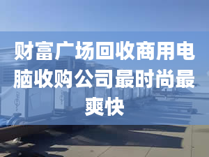 财富广场回收商用电脑收购公司最时尚最爽快