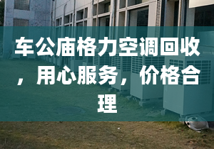 车公庙格力空调回收，用心服务，价格合理