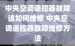 中央空调遥控器故障该如何维修 中央空调遥控器故障维修方法