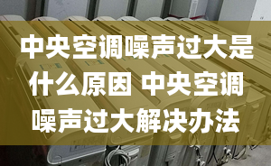 中央空调噪声过大是什么原因 中央空调噪声过大解决办法