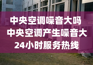 中央空调噪音大吗 中央空调产生噪音大24小时服务热线