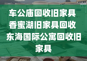 车公庙回收旧家具 香蜜湖旧家具回收 东海国际公寓回收旧家具