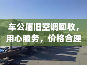 车公庙旧空调回收，用心服务，价格合理