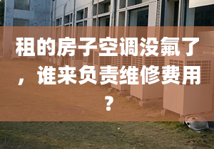 租的房子空调没氟了，谁来负责维修费用？