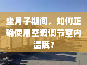 坐月子期间，如何正确使用空调调节室内温度？