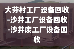 大芬村工厂设备回收-沙井工厂设备回收-沙井废工厂设备回收