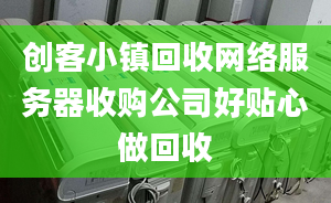 创客小镇回收网络服务器收购公司好贴心做回收