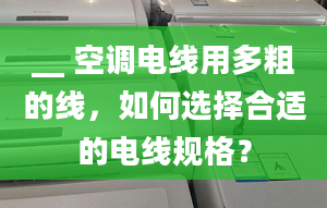 __ 空调电线用多粗的线，如何选择合适的电线规格？