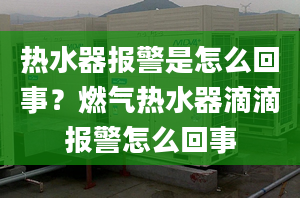 热水器报警是怎么回事？燃气热水器滴滴报警怎么回事