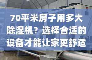 70平米房子用多大除湿机？选择合适的设备才能让家更舒适