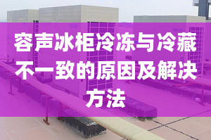 容声冰柜冷冻与冷藏不一致的原因及解决方法