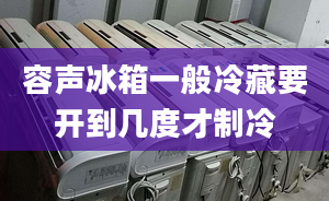 容声冰箱一般冷藏要开到几度才制冷