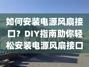 如何安装电源风扇接口？DIY指南助你轻松安装电源风扇接口