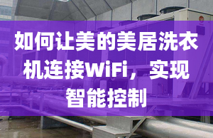 如何让美的美居洗衣机连接WiFi，实现智能控制