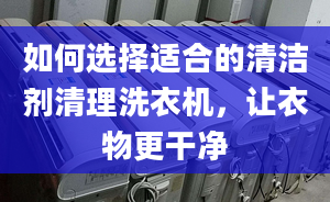 如何选择适合的清洁剂清理洗衣机，让衣物更干净