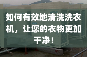 如何有效地清洗洗衣机，让您的衣物更加干净！