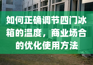 如何正确调节四门冰箱的温度，商业场合的优化使用方法