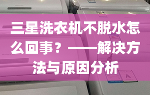 三星洗衣机不脱水怎么回事？——解决方法与原因分析