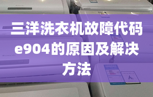 三洋洗衣机故障代码e904的原因及解决方法