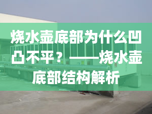 烧水壶底部为什么凹凸不平？——烧水壶底部结构解析