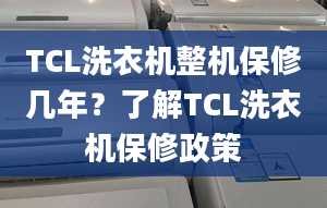 TCL洗衣机整机保修几年？了解TCL洗衣机保修政策