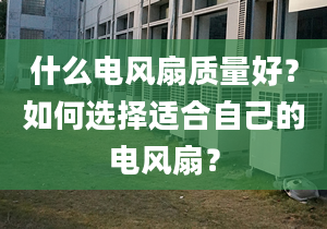 什么电风扇质量好？如何选择适合自己的电风扇？