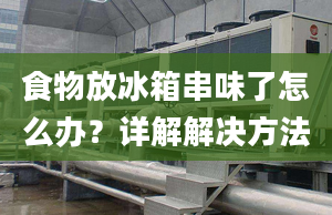 食物放冰箱串味了怎么办？详解解决方法