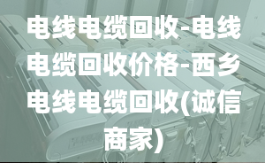 电线电缆回收-电线电缆回收价格-西乡电线电缆回收(诚信商家)