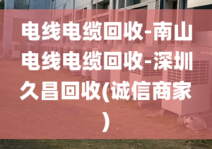 电线电缆回收-南山电线电缆回收-深圳久昌回收(诚信商家)