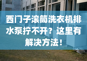 西门子滚筒洗衣机排水泵拧不开？这里有解决方法！