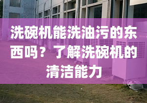 洗碗机能洗油污的东西吗？了解洗碗机的清洁能力