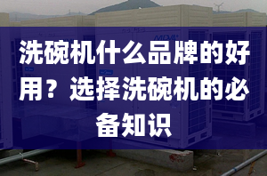 洗碗机什么品牌的好用？选择洗碗机的必备知识