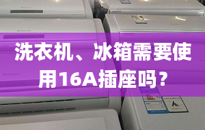 洗衣机、冰箱需要使用16A插座吗？