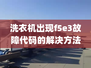 洗衣机出现f5e3故障代码的解决方法